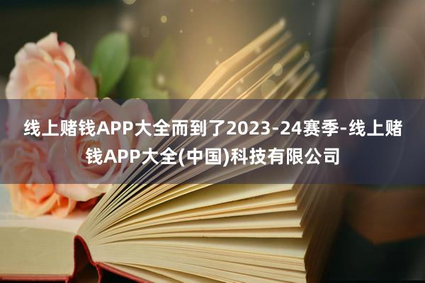 线上赌钱APP大全　　而到了2023-24赛季-线上赌钱APP大全(中国)科技有限公司