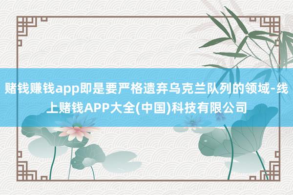 赌钱赚钱app即是要严格遗弃乌克兰队列的领域-线上赌钱APP大全(中国)科技有限公司