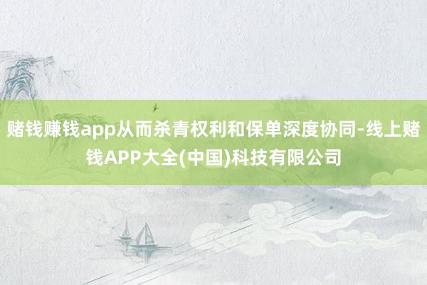 赌钱赚钱app从而杀青权利和保单深度协同-线上赌钱APP大全(中国)科技有限公司