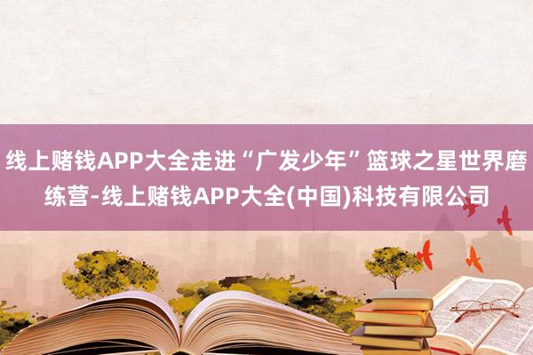 线上赌钱APP大全走进“广发少年”篮球之星世界磨练营-线上赌钱APP大全(中国)科技有限公司