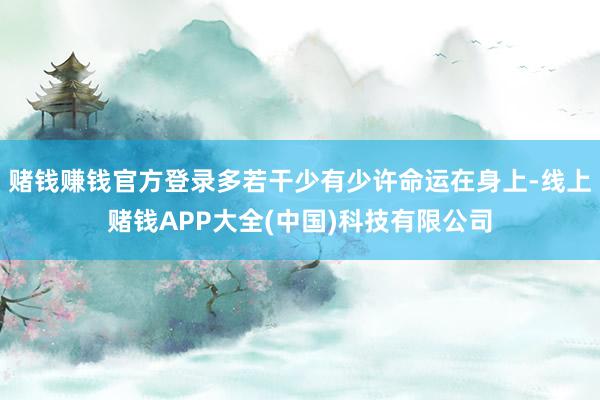 赌钱赚钱官方登录多若干少有少许命运在身上-线上赌钱APP大全(中国)科技有限公司