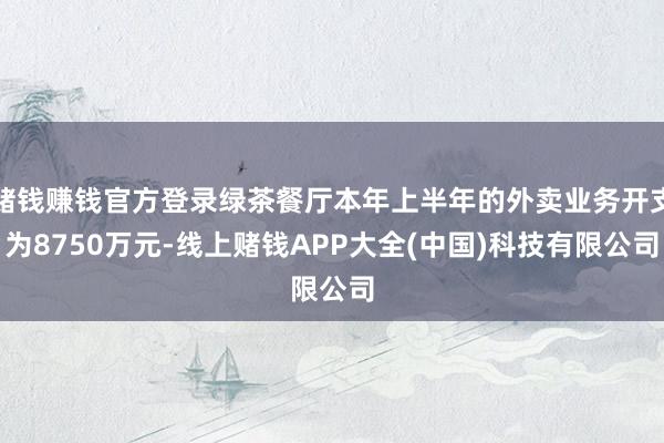 赌钱赚钱官方登录绿茶餐厅本年上半年的外卖业务开支为8750万元-线上赌钱APP大全(中国)科技有限公司