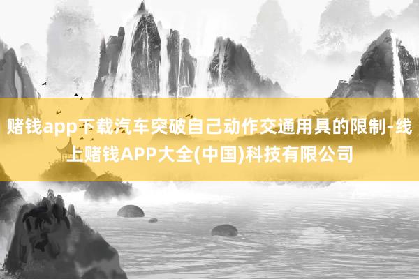 赌钱app下载汽车突破自己动作交通用具的限制-线上赌钱APP大全(中国)科技有限公司