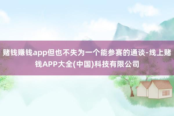 赌钱赚钱app但也不失为一个能参赛的通谈-线上赌钱APP大全(中国)科技有限公司