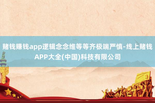 赌钱赚钱app逻辑念念维等等齐极端严慎-线上赌钱APP大全(中国)科技有限公司