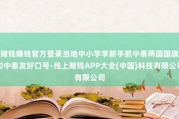 赌钱赚钱官方登录当地中小学学新手抓中泰两国国旗和中泰友好口号-线上赌钱APP大全(中国)科技有限公司