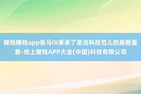 赌钱赚钱app良马iX秉承了圣洁科技范儿的座舱蓄意-线上赌钱APP大全(中国)科技有限公司