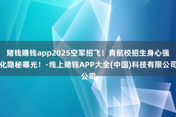 赌钱赚钱app2025空军招飞！青航校招生身心强化隐秘曝光！-线上赌钱APP大全(中国)科技有限公司