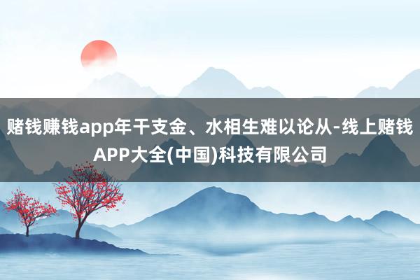 赌钱赚钱app年干支金、水相生难以论从-线上赌钱APP大全(中国)科技有限公司