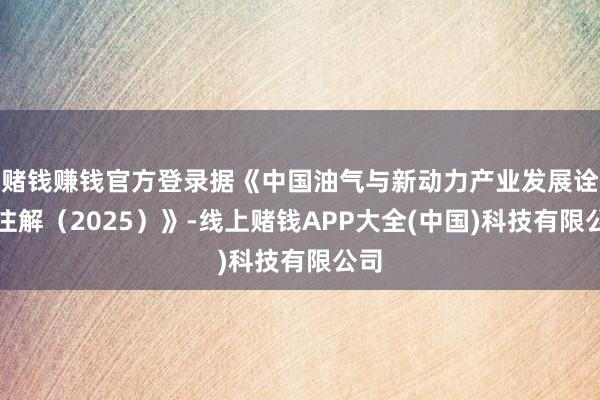 赌钱赚钱官方登录据《中国油气与新动力产业发展诠释注解（2025）》-线上赌钱APP大全(中国)科技有限公司