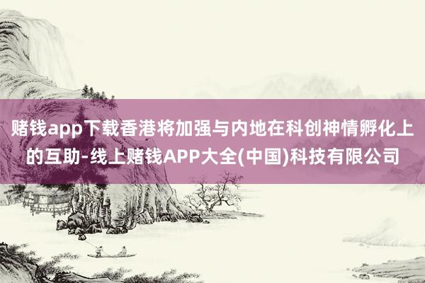 赌钱app下载香港将加强与内地在科创神情孵化上的互助-线上赌钱APP大全(中国)科技有限公司