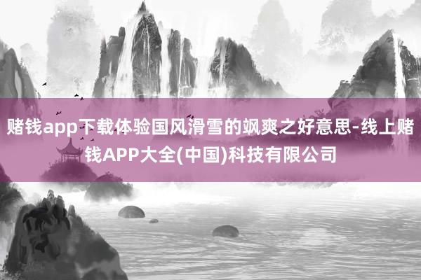 赌钱app下载体验国风滑雪的飒爽之好意思-线上赌钱APP大全(中国)科技有限公司