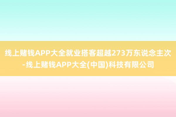 线上赌钱APP大全就业搭客超越273万东说念主次-线上赌钱APP大全(中国)科技有限公司