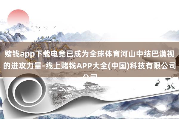 赌钱app下载电竞已成为全球体育河山中结巴漠视的进攻力量-线上赌钱APP大全(中国)科技有限公司