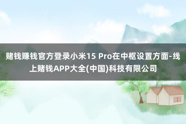 赌钱赚钱官方登录小米15 Pro在中枢设置方面-线上赌钱APP大全(中国)科技有限公司