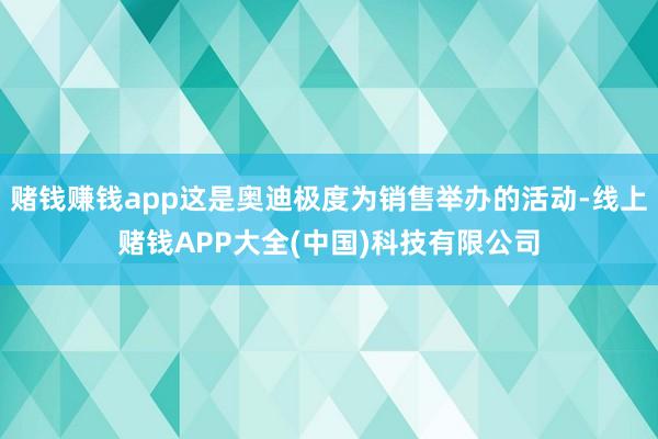赌钱赚钱app这是奥迪极度为销售举办的活动-线上赌钱APP大全(中国)科技有限公司