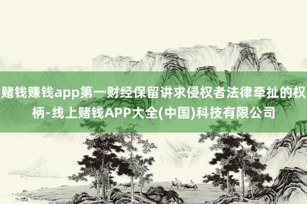 赌钱赚钱app第一财经保留讲求侵权者法律牵扯的权柄-线上赌钱APP大全(中国)科技有限公司