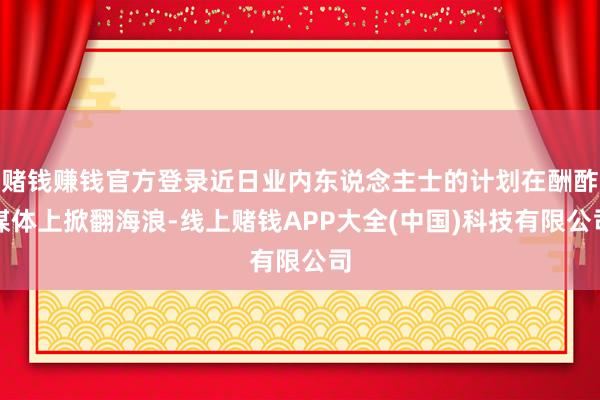 赌钱赚钱官方登录近日业内东说念主士的计划在酬酢媒体上掀翻海浪-线上赌钱APP大全(中国)科技有限公司