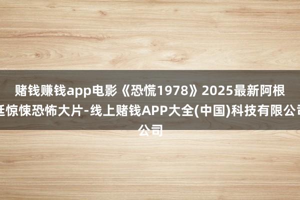 赌钱赚钱app电影《恐慌1978》2025最新阿根廷惊悚恐怖大片-线上赌钱APP大全(中国)科技有限公司