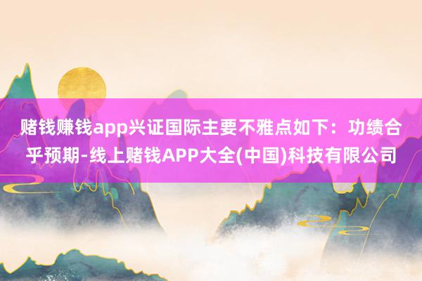 赌钱赚钱app　　兴证国际主要不雅点如下：　　功绩合乎预期-线上赌钱APP大全(中国)科技有限公司