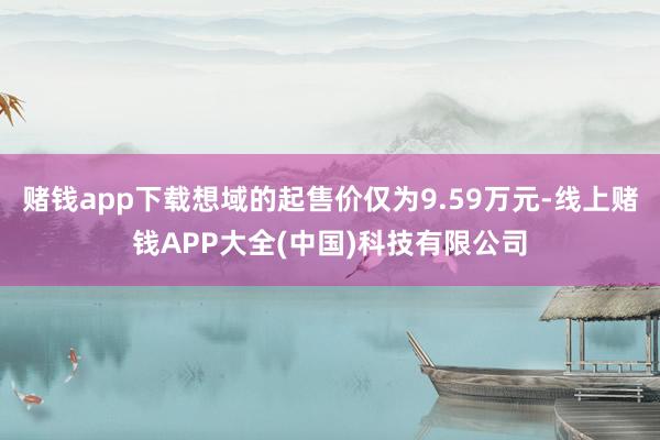 赌钱app下载想域的起售价仅为9.59万元-线上赌钱APP大全(中国)科技有限公司