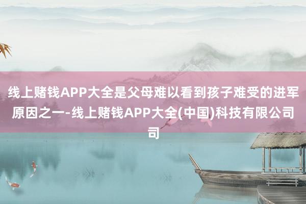线上赌钱APP大全是父母难以看到孩子难受的进军原因之一-线上赌钱APP大全(中国)科技有限公司