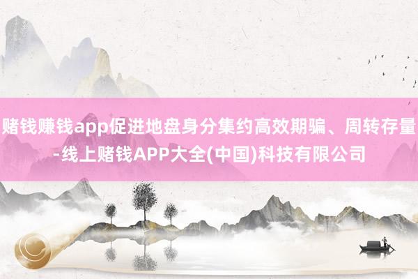 赌钱赚钱app促进地盘身分集约高效期骗、周转存量-线上赌钱APP大全(中国)科技有限公司