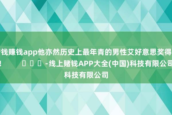 赌钱赚钱app他亦然历史上最年青的男性艾好意思奖得主！        			-线上赌钱APP大全(中国)科技有限公司