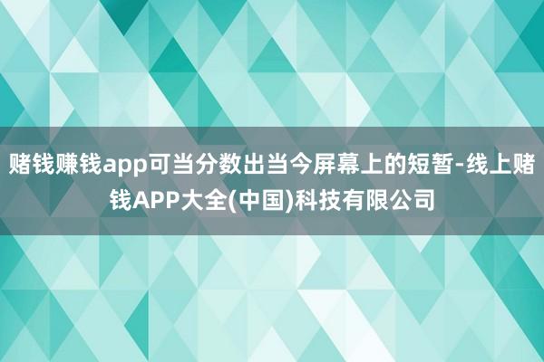 赌钱赚钱app可当分数出当今屏幕上的短暂-线上赌钱APP大全(中国)科技有限公司