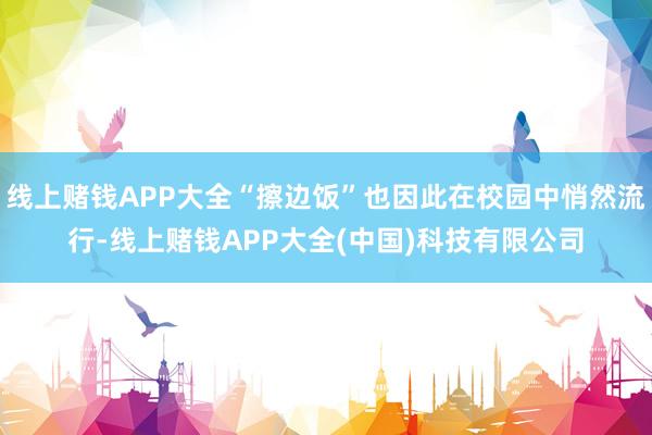 线上赌钱APP大全“擦边饭”也因此在校园中悄然流行-线上赌钱APP大全(中国)科技有限公司