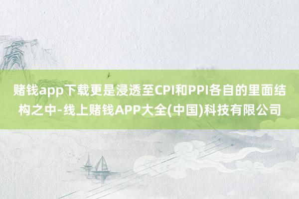 赌钱app下载更是浸透至CPI和PPI各自的里面结构之中-线上赌钱APP大全(中国)科技有限公司
