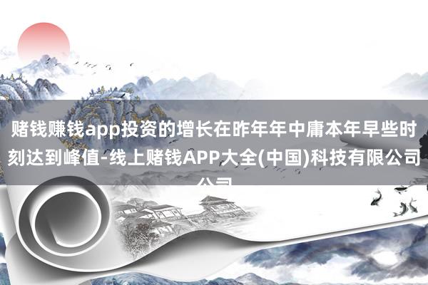 赌钱赚钱app投资的增长在昨年年中庸本年早些时刻达到峰值-线上赌钱APP大全(中国)科技有限公司