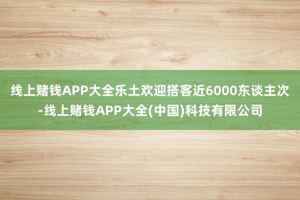 线上赌钱APP大全乐土欢迎搭客近6000东谈主次-线上赌钱APP大全(中国)科技有限公司