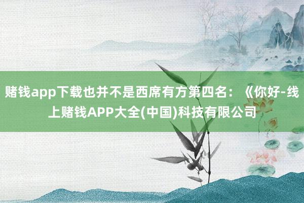赌钱app下载也并不是西席有方第四名:《你好-线上赌钱APP大全(中国)科技有限公司