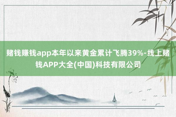 赌钱赚钱app本年以来黄金累计飞腾39%-线上赌钱APP大全(中国)科技有限公司