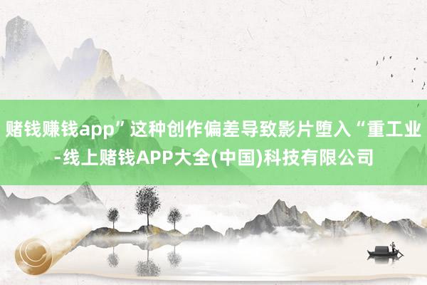 赌钱赚钱app”这种创作偏差导致影片堕入“重工业-线上赌钱APP大全(中国)科技有限公司