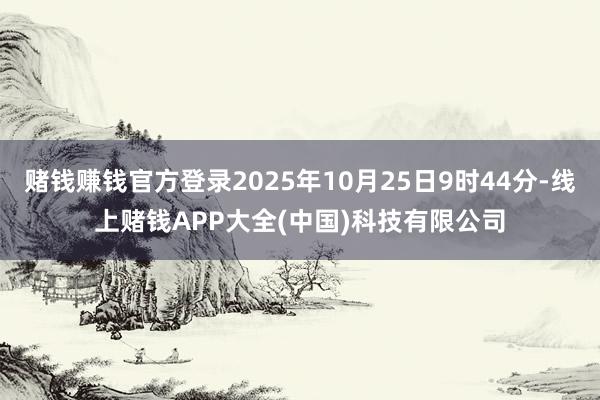 赌钱赚钱官方登录2025年10月25日9时44分-线上赌钱APP大全(中国)科技有限公司