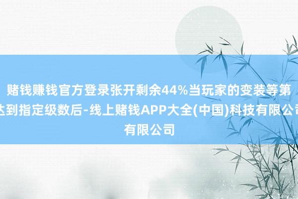 赌钱赚钱官方登录张开剩余44%当玩家的变装等第达到指定级数后-线上赌钱APP大全(中国)科技有限公司