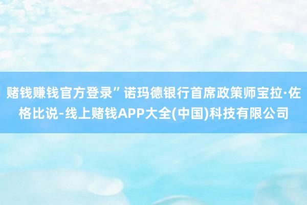 赌钱赚钱官方登录”诺玛德银行首席政策师宝拉·佐格比说-线上赌钱APP大全(中国)科技有限公司
