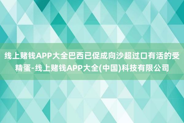 线上赌钱APP大全巴西已促成向沙超过口有活的受精蛋-线上赌钱APP大全(中国)科技有限公司