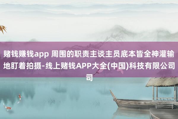 赌钱赚钱app 周围的职责主谈主员底本皆全神灌输地盯着拍摄-线上赌钱APP大全(中国)科技有限公司