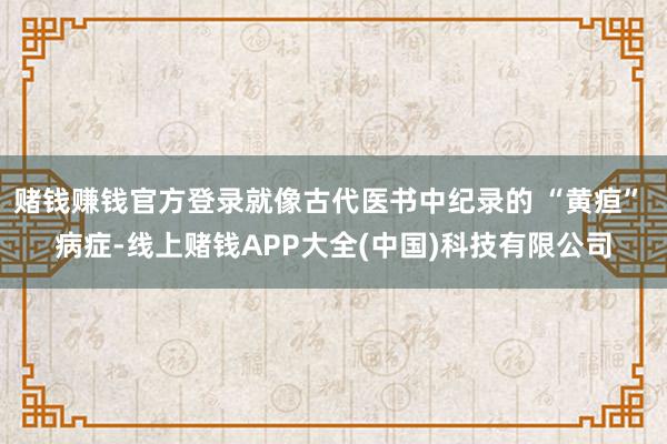 赌钱赚钱官方登录就像古代医书中纪录的 “黄疸” 病症-线上赌钱APP大全(中国)科技有限公司