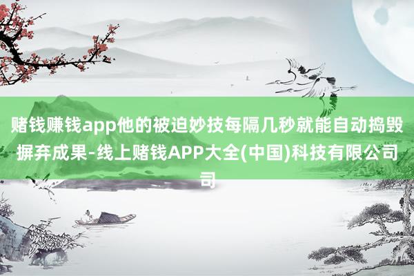 赌钱赚钱app他的被迫妙技每隔几秒就能自动捣毁摒弃成果-线上赌钱APP大全(中国)科技有限公司