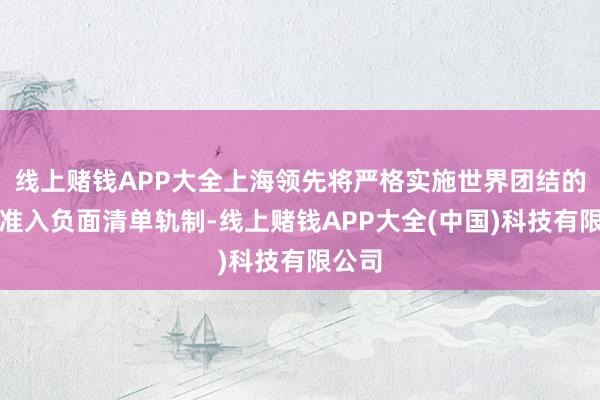 线上赌钱APP大全上海领先将严格实施世界团结的阛阓准入负面清单轨制-线上赌钱APP大全(中国)科技有限公司