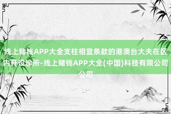 线上赌钱APP大全支柱相宜条款的港澳台大夫在区内开设诊所-线上赌钱APP大全(中国)科技有限公司