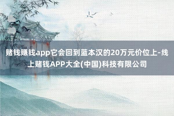 赌钱赚钱app它会回到蓝本汉的20万元价位上-线上赌钱APP大全(中国)科技有限公司