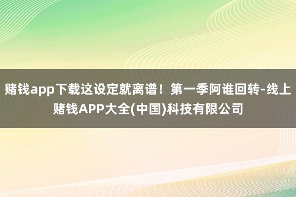 赌钱app下载这设定就离谱!第一季阿谁回转-线上赌钱APP大全(中国)科技有限公司