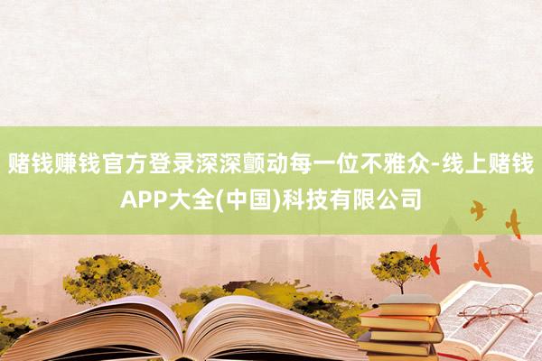 赌钱赚钱官方登录深深颤动每一位不雅众-线上赌钱APP大全(中国)科技有限公司