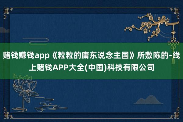 赌钱赚钱app《粒粒的庸东说念主国》所敷陈的-线上赌钱APP大全(中国)科技有限公司