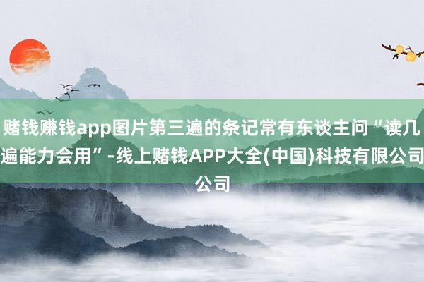赌钱赚钱app图片第三遍的条记常有东谈主问“读几遍能力会用”-线上赌钱APP大全(中国)科技有限公司